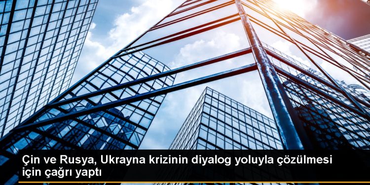Çin ve Rusya, Ukrayna krizinin diyalog yoluyla çözülmesi için çağrı yaptı
