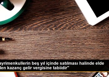 “Gayrimenkullerin beş yıl içinde satılması halinde elde edilen kazanç gelir vergisine tabiidir”