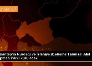 Gaziantep’in Nurdağı ve İslahiye ilçelerine Tarımsal Alet Ekipman Parkı kurulacak