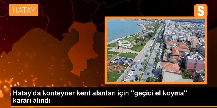 Hatay’da konteyner kent alanları için “geçici el koyma” kararı alındı