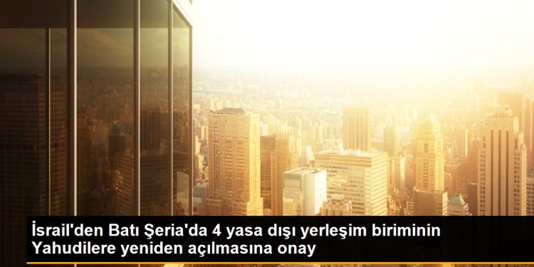 İsrail’den Batı Şeria’da 4 yasa dışı yerleşim biriminin Yahudilere yeniden açılmasına onay