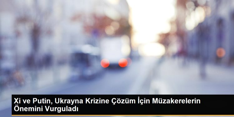 Xi ve Putin, Ukrayna Krizine Çözüm İçin Müzakerelerin Önemini Vurguladı