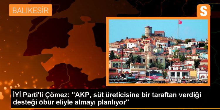 İYİ Parti Milletvekili Çömez: AKP, süt üreticisine verdiği desteği öbür eliyle almayı planlıyor
