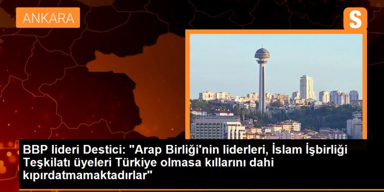 BBP lideri Destici: “Arap Birliği’nin liderleri, İslam İşbirliği Teşkilatı üyeleri Türkiye olmasa kıllarını dahi kıpırdatmamaktadırlar”