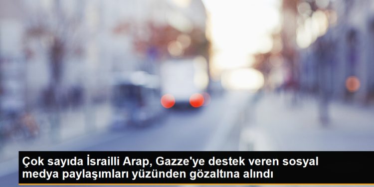 Çok sayıda İsrailli Arap, Gazze’ye destek veren sosyal medya paylaşımları yüzünden gözaltına alındı